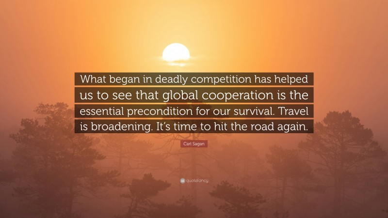 Carl Sagan Quote: “What began in deadly competition has helped us to see that global cooperation is the essential precondition for our survival. Travel is broadening. It’s time to hit the road again.”