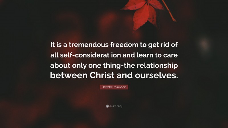 Oswald Chambers Quote: “It is a tremendous freedom to get rid of all self-considerat ion and learn to care about only one thing-the relationship between Christ and ourselves.”