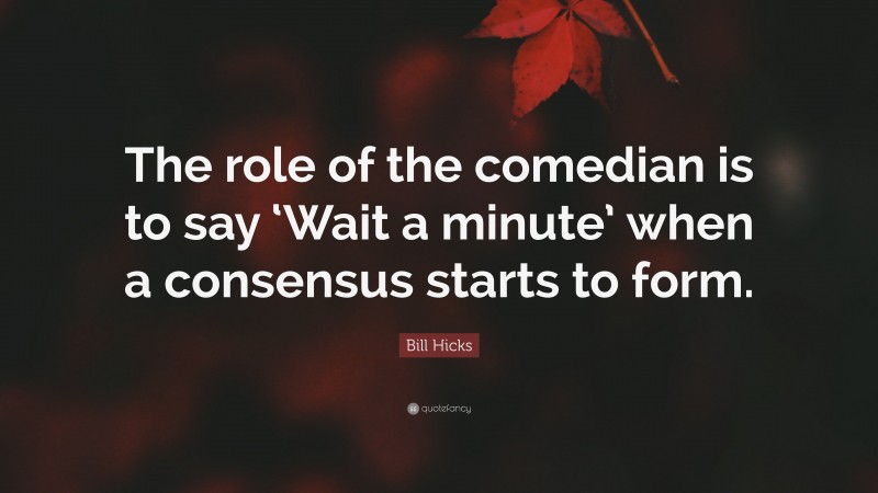 Bill Hicks Quote: “The role of the comedian is to say ‘Wait a minute’ when a consensus starts to form.”