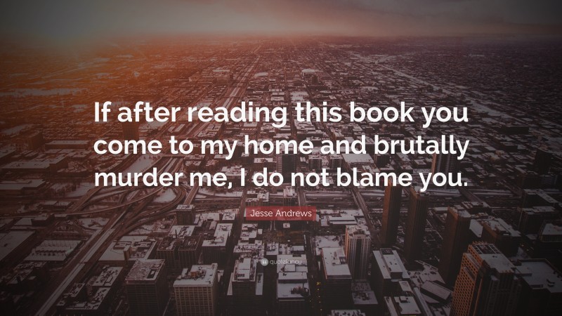 Jesse Andrews Quote: “If after reading this book you come to my home and brutally murder me, I do not blame you.”