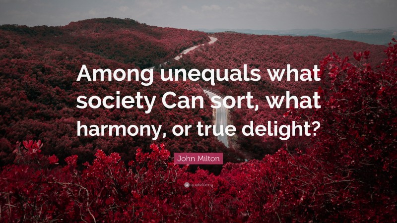 John Milton Quote: “Among unequals what society Can sort, what harmony, or true delight?”