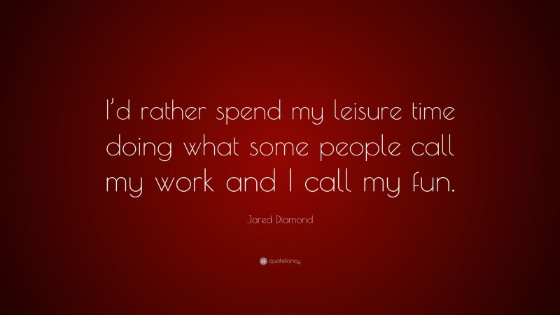 Jared Diamond Quote: “I’d rather spend my leisure time doing what some people call my work and I call my fun.”