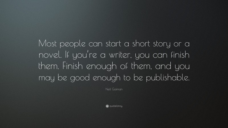 Neil Gaiman Quote: “Most people can start a short story or a novel. If you’re a writer, you can finish them. Finish enough of them, and you may be good enough to be publishable.”