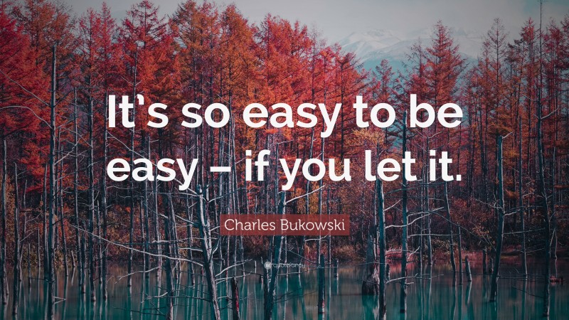 Charles Bukowski Quote: “It’s so easy to be easy – if you let it.”