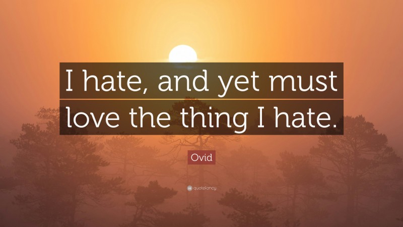 Ovid Quote: “I hate, and yet must love the thing I hate.”