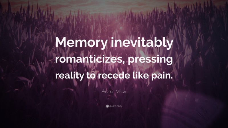 Arthur Miller Quote: “Memory inevitably romanticizes, pressing reality to recede like pain.”