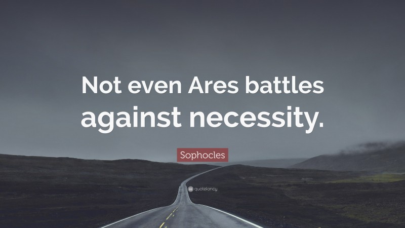 Sophocles Quote: “Not even Ares battles against necessity.”