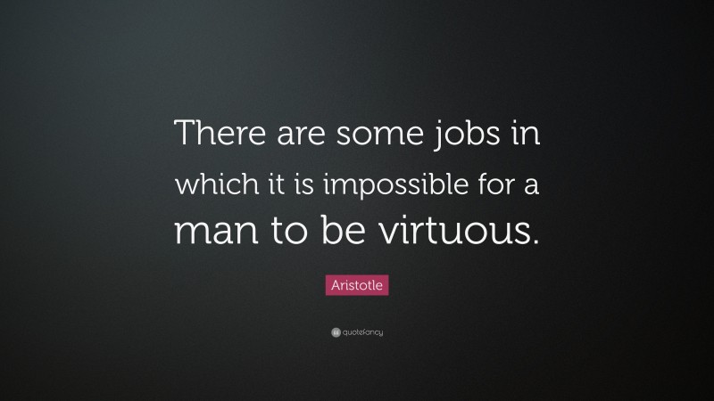 Aristotle Quote: “There are some jobs in which it is impossible for a man to be virtuous.”