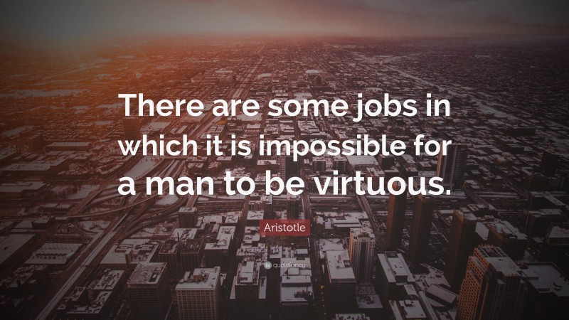 Aristotle Quote: “There are some jobs in which it is impossible for a man to be virtuous.”