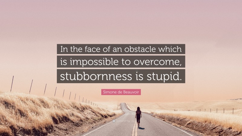 Simone de Beauvoir Quote: “In the face of an obstacle which is impossible to overcome, stubbornness is stupid.”