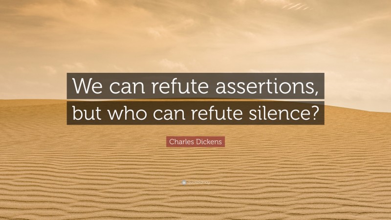 Charles Dickens Quote: “We can refute assertions, but who can refute silence?”