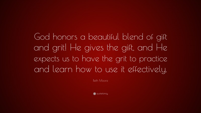 Beth Moore Quote: “God honors a beautiful blend of gift and grit! He gives the gift, and He expects us to have the grit to practice and learn how to use it effectively.”