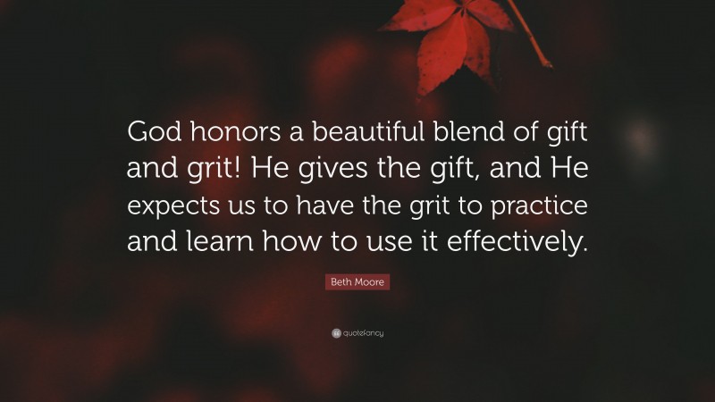 Beth Moore Quote: “God honors a beautiful blend of gift and grit! He gives the gift, and He expects us to have the grit to practice and learn how to use it effectively.”