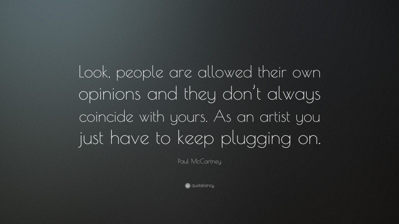Paul McCartney Quote: “Look, people are allowed their own opinions and they don’t always coincide with yours. As an artist you just have to keep plugging on.”