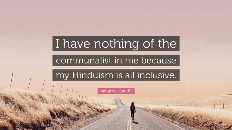 Mahatma Gandhi Quote: “I have nothing of the communalist in me because my Hinduism is all inclusive.”