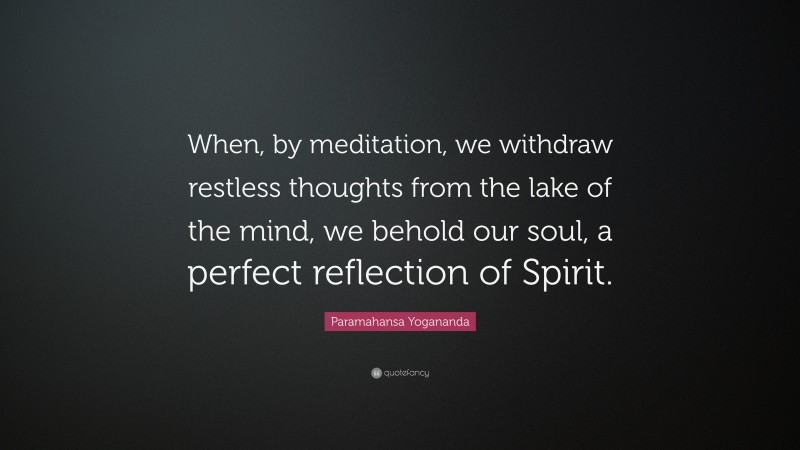 Paramahansa Yogananda Quote: “When, by meditation, we withdraw restless thoughts from the lake of the mind, we behold our soul, a perfect reflection of Spirit.”