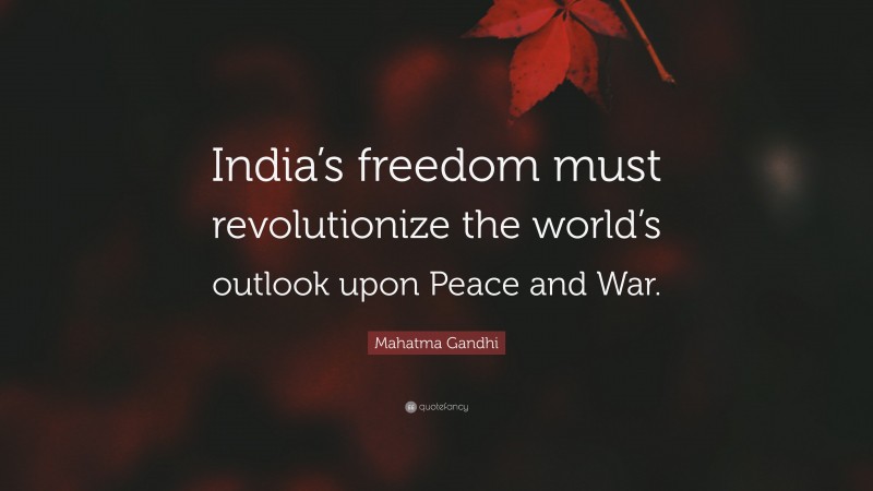 Mahatma Gandhi Quote: “India’s freedom must revolutionize the world’s outlook upon Peace and War.”
