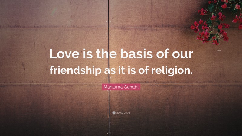 Mahatma Gandhi Quote: “Love is the basis of our friendship as it is of religion.”