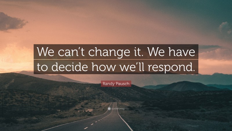 Randy Pausch Quote: “We can’t change it. We have to decide how we’ll respond.”