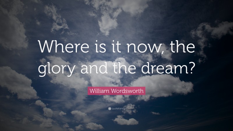 William Wordsworth Quote: “Where is it now, the glory and the dream?”