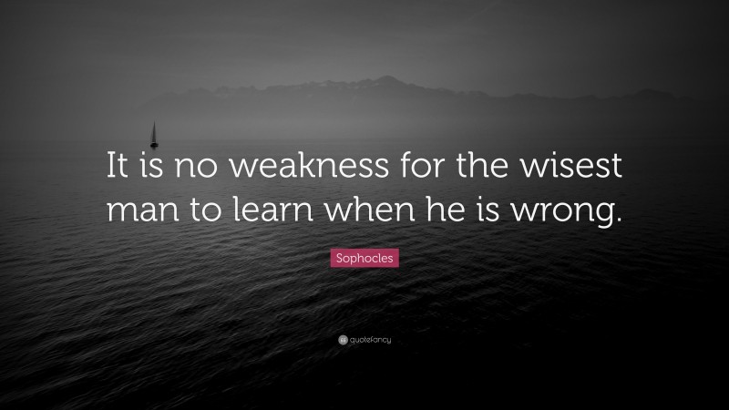 Sophocles Quote: “It is no weakness for the wisest man to learn when he is wrong.”