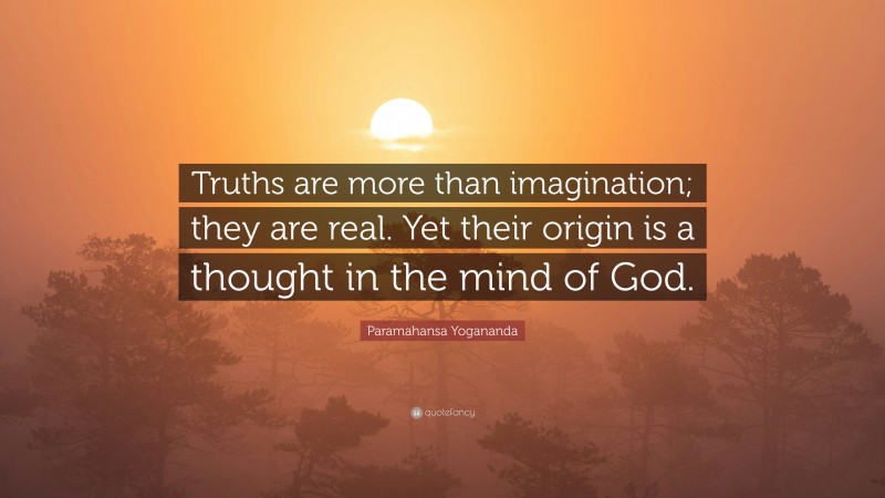 Paramahansa Yogananda Quote: “Truths are more than imagination; they are real. Yet their origin is a thought in the mind of God.”