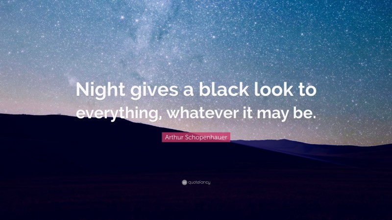 Arthur Schopenhauer Quote: “Night gives a black look to everything, whatever it may be.”