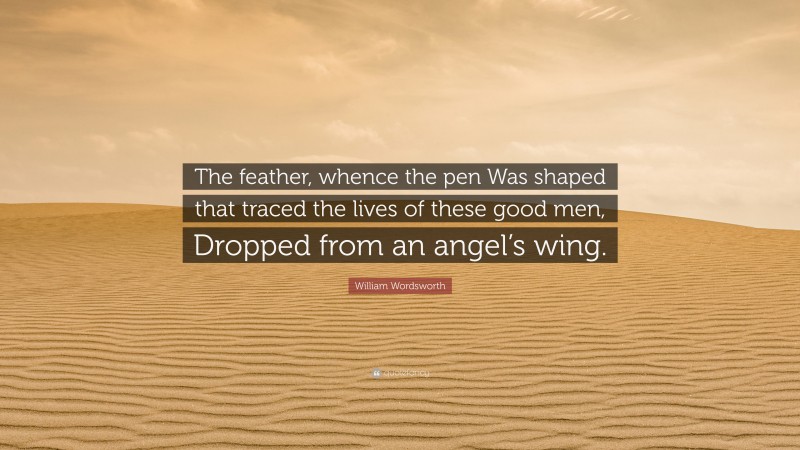 William Wordsworth Quote: “The feather, whence the pen Was shaped that traced the lives of these good men, Dropped from an angel’s wing.”