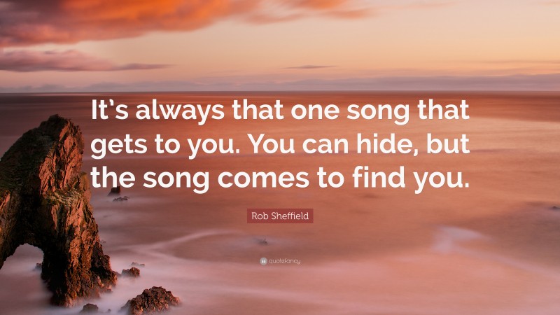 Rob Sheffield Quote: “It’s always that one song that gets to you. You can hide, but the song comes to find you.”