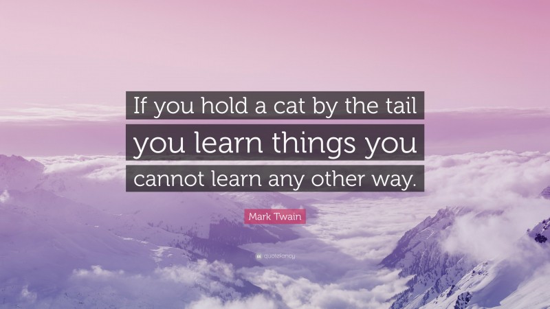 Mark Twain Quote: “If you hold a cat by the tail you learn things you cannot learn any other way.”