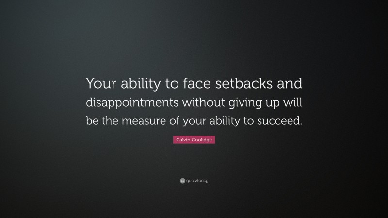 Calvin Coolidge Quote: “Your ability to face setbacks and disappointments without giving up will be the measure of your ability to succeed.”