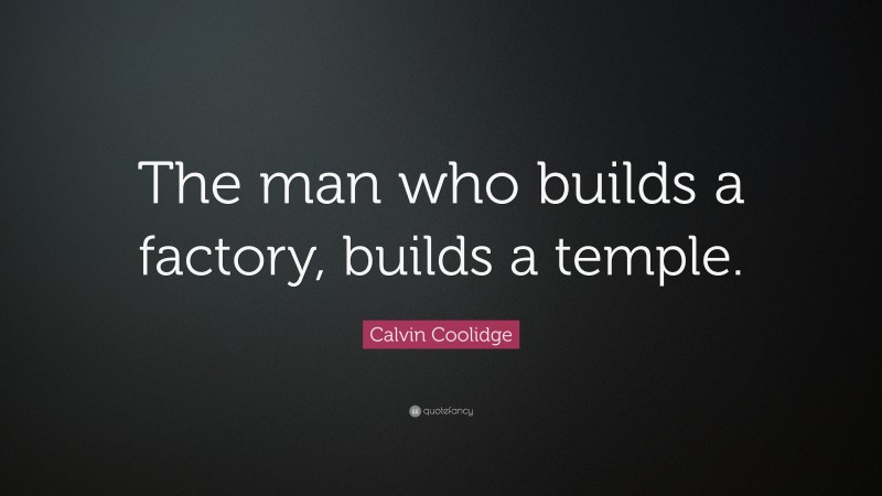 Calvin Coolidge Quote: “The man who builds a factory, builds a temple.”