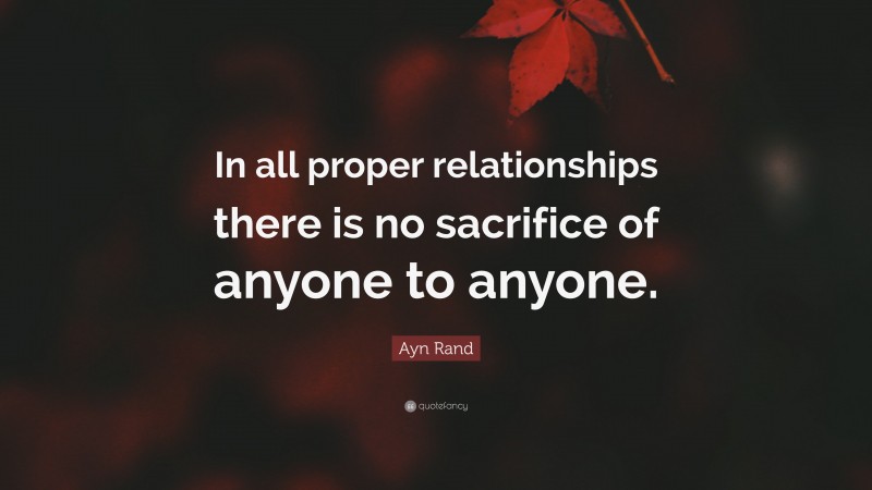 Ayn Rand Quote: “In all proper relationships there is no sacrifice of anyone to anyone.”
