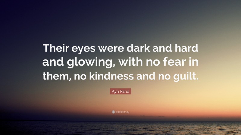 Ayn Rand Quote: “Their eyes were dark and hard and glowing, with no fear in them, no kindness and no guilt.”