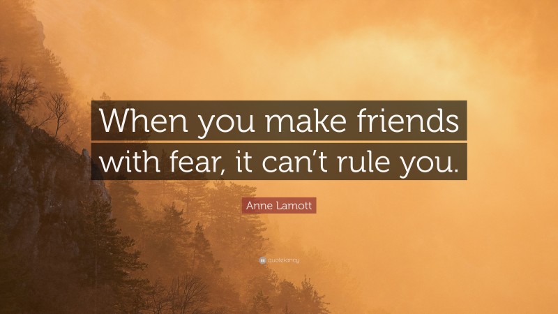 Anne Lamott Quote: “When you make friends with fear, it can’t rule you.”
