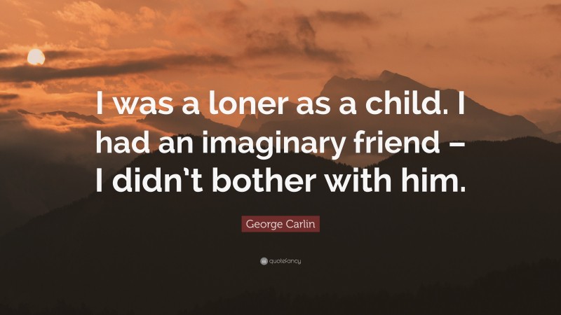 George Carlin Quote: “I was a loner as a child. I had an imaginary friend – I didn’t bother with him.”