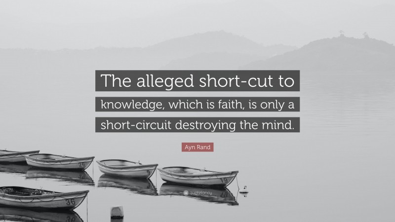 Ayn Rand Quote: “The alleged short-cut to knowledge, which is faith, is only a short-circuit destroying the mind.”