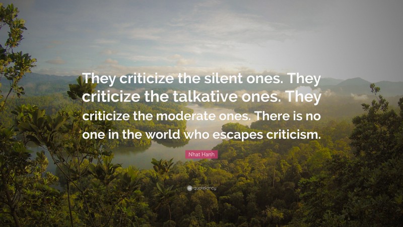 Nhat Hanh Quote: “They criticize the silent ones. They criticize the talkative ones. They criticize the moderate ones. There is no one in the world who escapes criticism.”