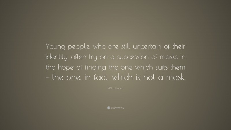 W.H. Auden Quote: “Young people, who are still uncertain of their identity, often try on a succession of masks in the hope of finding the one which suits them – the one, in fact, which is not a mask.”