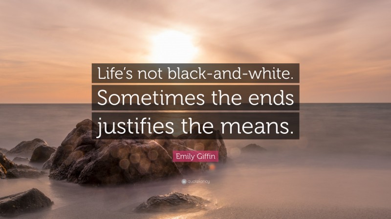 Emily Giffin Quote: “Life’s not black-and-white. Sometimes the ends justifies the means.”
