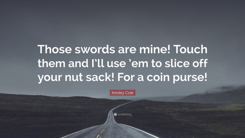 Kresley Cole Quote: “Those swords are mine! Touch them and I’ll use ’em to slice off your nut sack! For a coin purse!”