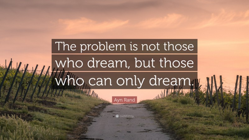 Ayn Rand Quote: “The problem is not those who dream, but those who can only dream.”