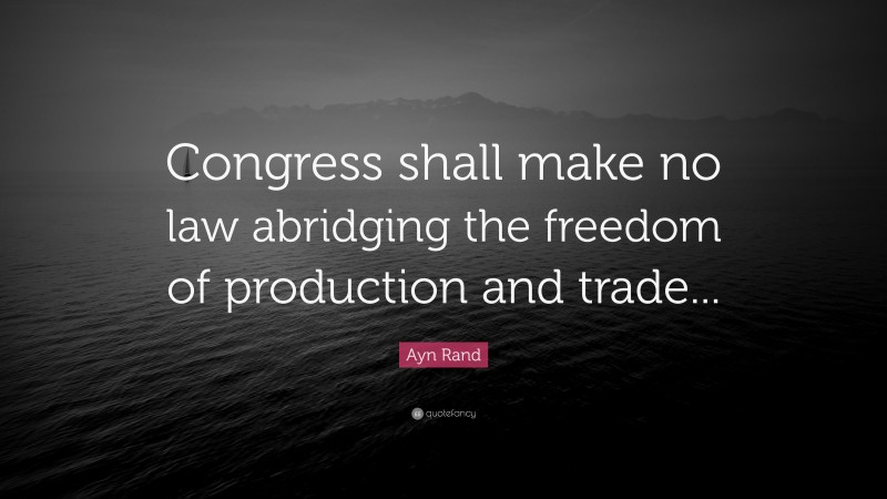 Ayn Rand Quote: “Congress shall make no law abridging the freedom of production and trade...”