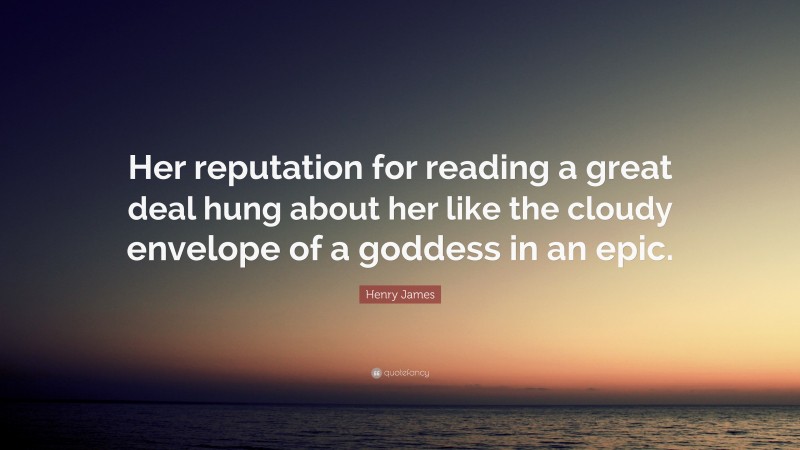 Henry James Quote: “Her reputation for reading a great deal hung about her like the cloudy envelope of a goddess in an epic.”