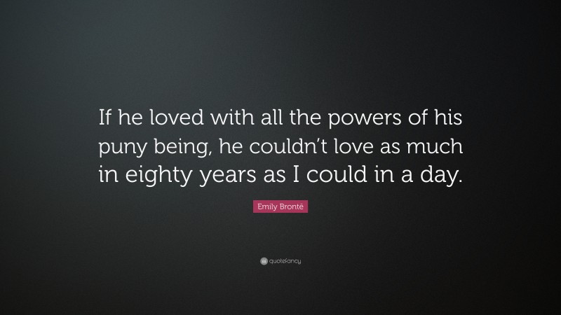 Emily Brontë Quote: “If he loved with all the powers of his puny being, he couldn’t love as much in eighty years as I could in a day.”