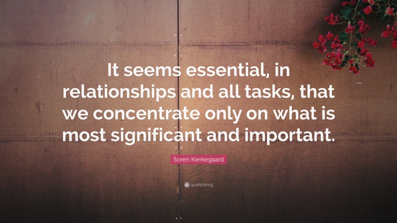 Soren Kierkegaard Quote: “It seems essential, in relationships and all tasks, that we concentrate only on what is most significant and important.”