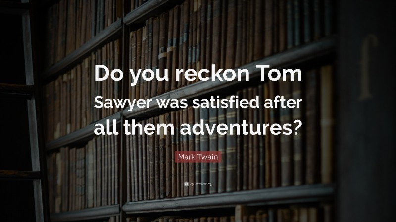 Mark Twain Quote: “Do you reckon Tom Sawyer was satisfied after all them adventures?”