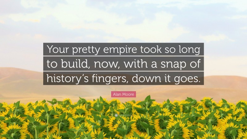 Alan Moore Quote: “Your pretty empire took so long to build, now, with a snap of history’s fingers, down it goes.”