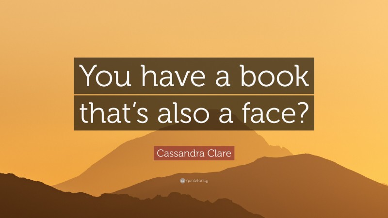 Cassandra Clare Quote: “You have a book that’s also a face?”