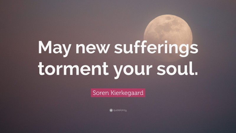 Soren Kierkegaard Quote: “May new sufferings torment your soul.”
